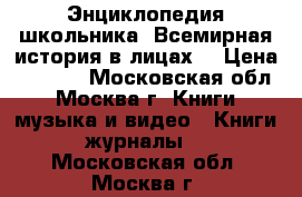 Энциклопедия школьника “Всемирная история в лицах“ › Цена ­ 1 500 - Московская обл., Москва г. Книги, музыка и видео » Книги, журналы   . Московская обл.,Москва г.